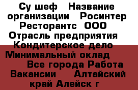 Су-шеф › Название организации ­ Росинтер Ресторантс, ООО › Отрасль предприятия ­ Кондитерское дело › Минимальный оклад ­ 53 000 - Все города Работа » Вакансии   . Алтайский край,Алейск г.